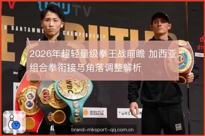 2026年超轻量级拳王战前瞻 加西亚组合拳衔接与角落调整解析 2026年超轻量级拳王战前瞻 加西亚组合拳衔接与角落调整解析